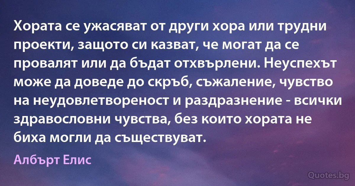 Хората се ужасяват от други хора или трудни проекти, защото си казват, че могат да се провалят или да бъдат отхвърлени. Неуспехът може да доведе до скръб, съжаление, чувство на неудовлетвореност и раздразнение - всички здравословни чувства, без които хората не биха могли да съществуват. (Албърт Елис)