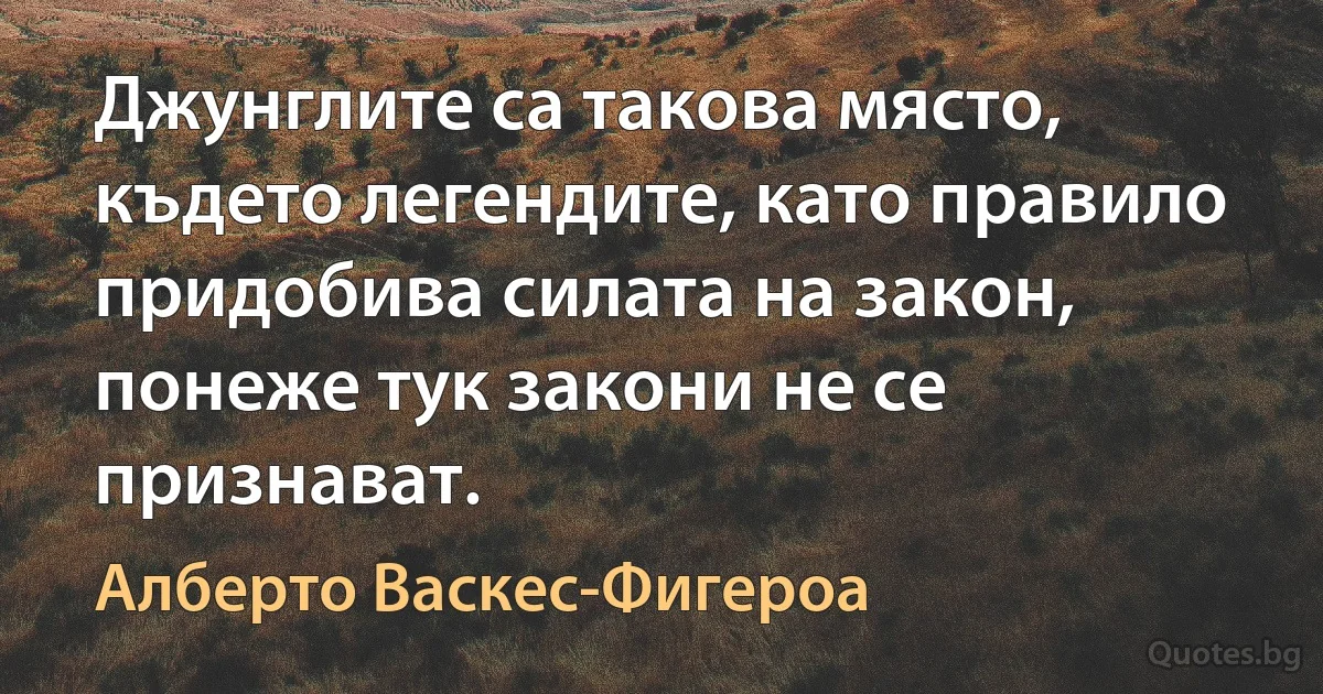 Джунглите са такова място, където легендите, като правило придобива силата на закон, понеже тук закони не се признават. (Алберто Васкес-Фигероа)