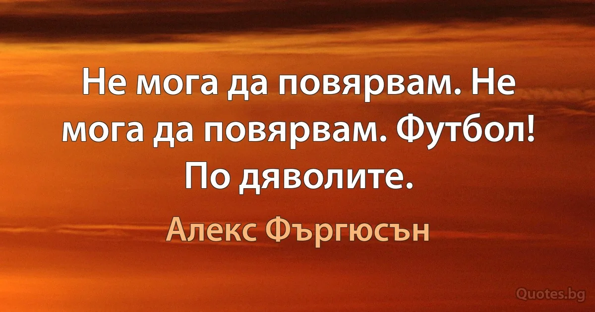 Не мога да повярвам. Не мога да повярвам. Футбол! По дяволите. (Алекс Фъргюсън)