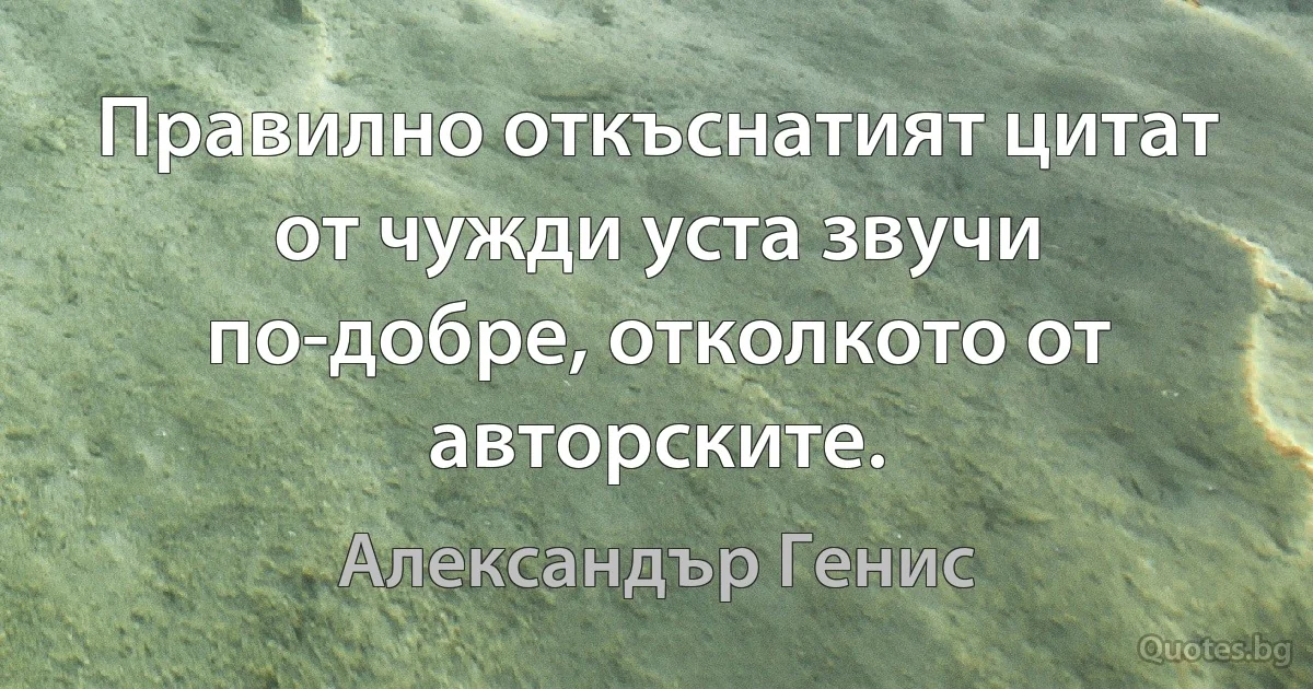 Правилно откъснатият цитат от чужди уста звучи по-добре, отколкото от авторските. (Александър Генис)