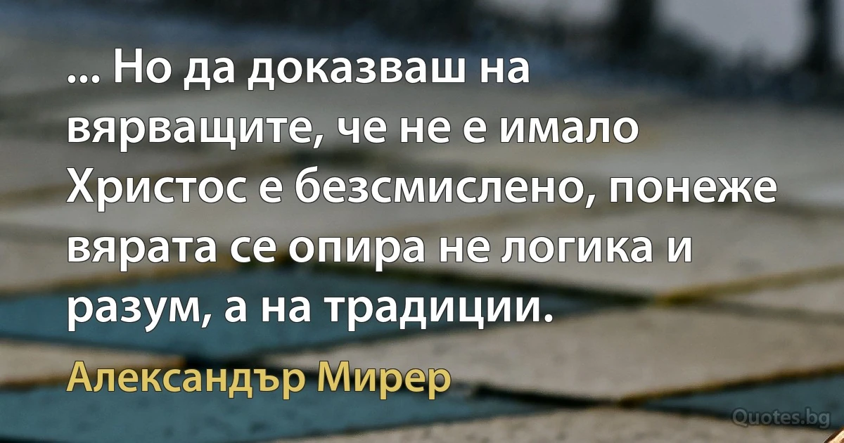 ... Но да доказваш на вярващите, че не е имало Христос е безсмислено, понеже вярата се опира не логика и разум, а на традиции. (Александър Мирер)