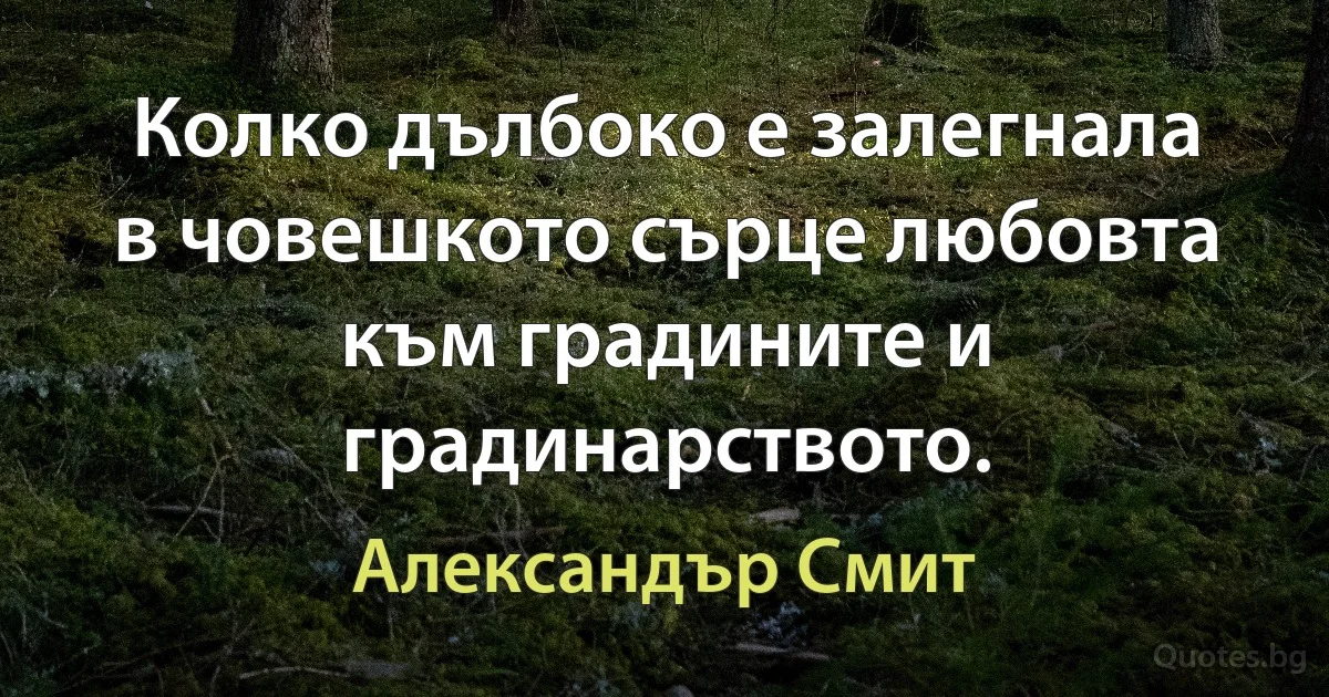 Колко дълбоко е залегнала в човешкото сърце любовта към градините и градинарството. (Александър Смит)