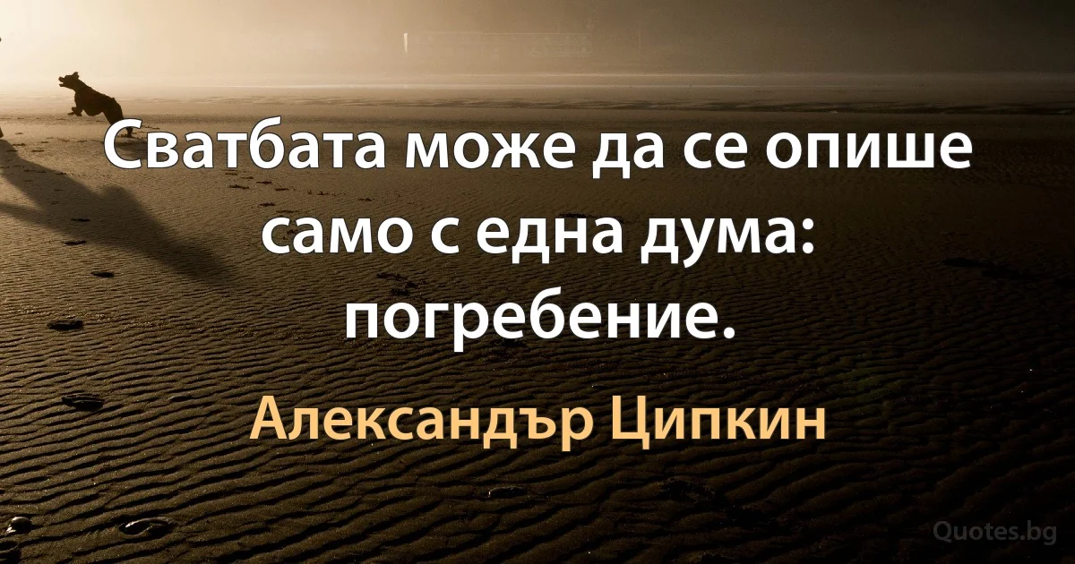 Сватбата може да се опише само с една дума: погребение. (Александър Ципкин)