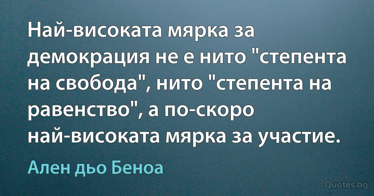 Най-високата мярка за демокрация не е нито "степента на свобода", нито "степента на равенство", а по-скоро най-високата мярка за участие. (Ален дьо Беноа)