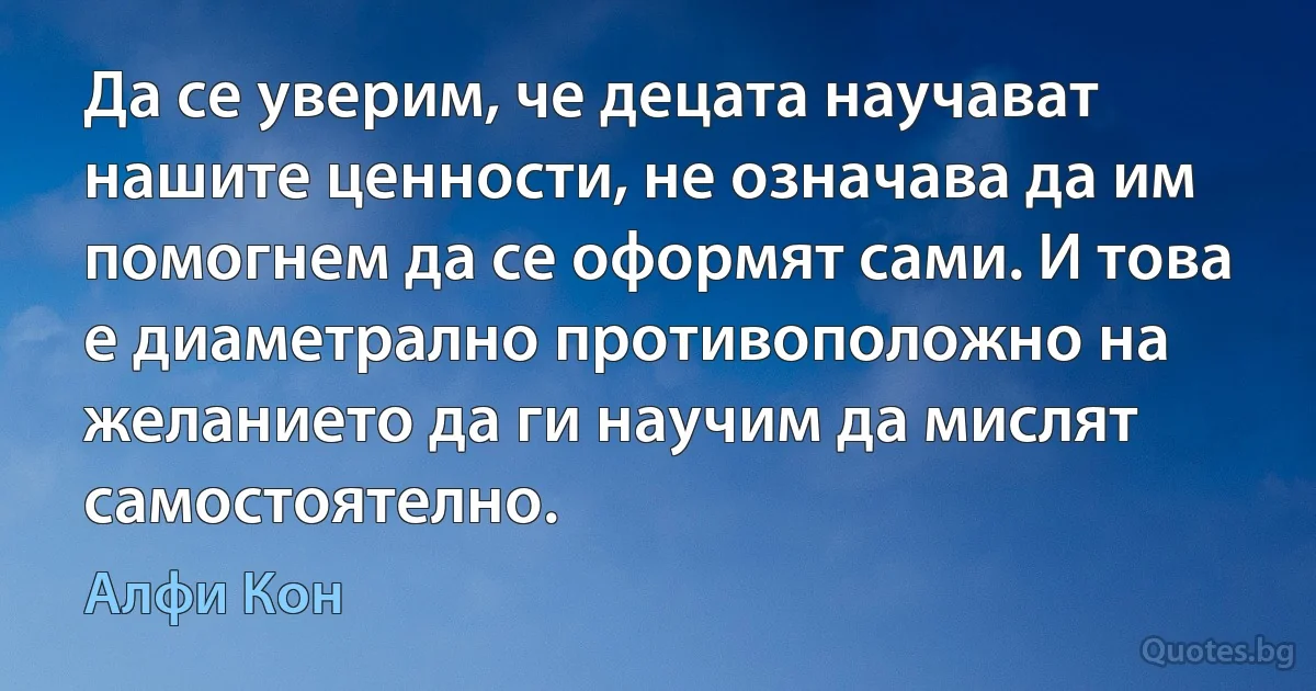 Да се уверим, че децата научават нашите ценности, не означава да им помогнем да се оформят сами. И това е диаметрално противоположно на желанието да ги научим да мислят самостоятелно. (Алфи Кон)