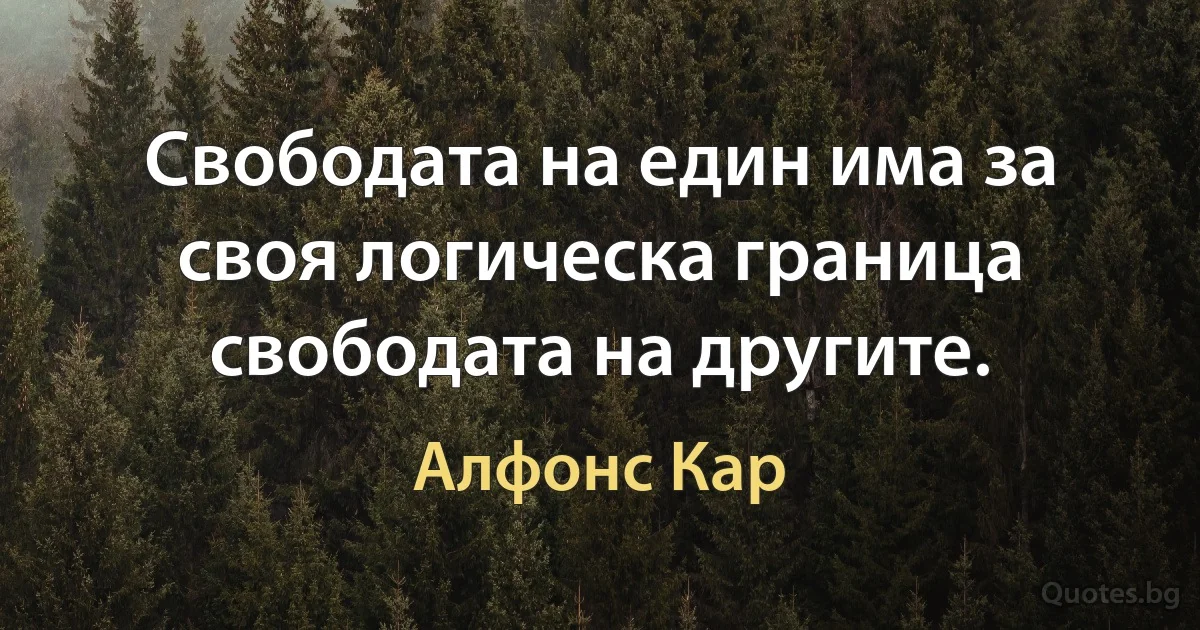 Свободата на един има за своя логическа граница свободата на другите. (Алфонс Кар)