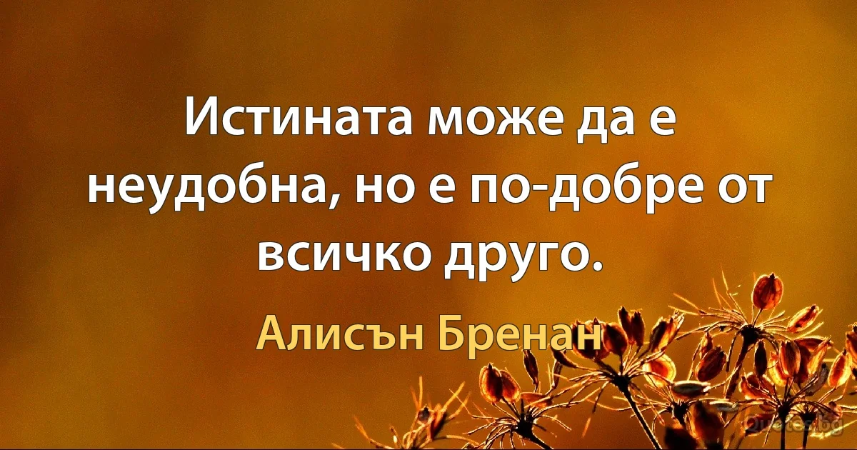 Истината може да е неудобна, но е по-добре от всичко друго. (Алисън Бренан)