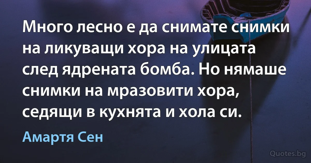 Много лесно е да снимате снимки на ликуващи хора на улицата след ядрената бомба. Но нямаше снимки на мразовити хора, седящи в кухнята и хола си. (Амартя Сен)