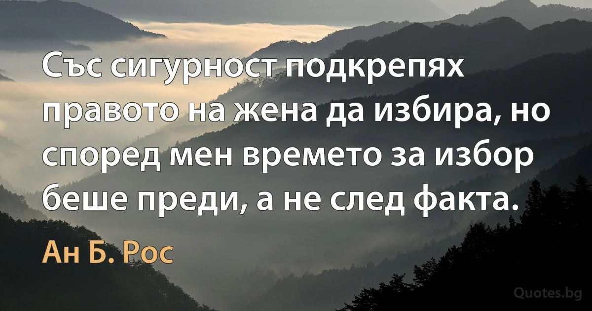 Със сигурност подкрепях правото на жена да избира, но според мен времето за избор беше преди, а не след факта. (Ан Б. Рос)