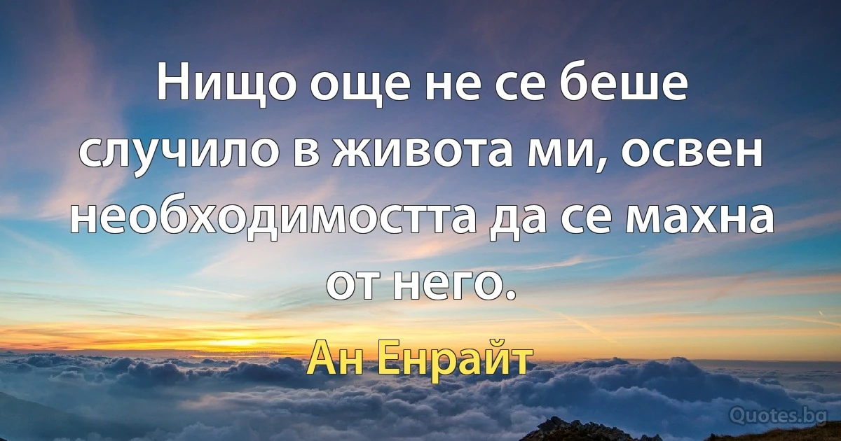 Нищо още не се беше случило в живота ми, освен необходимостта да се махна от него. (Ан Енрайт)