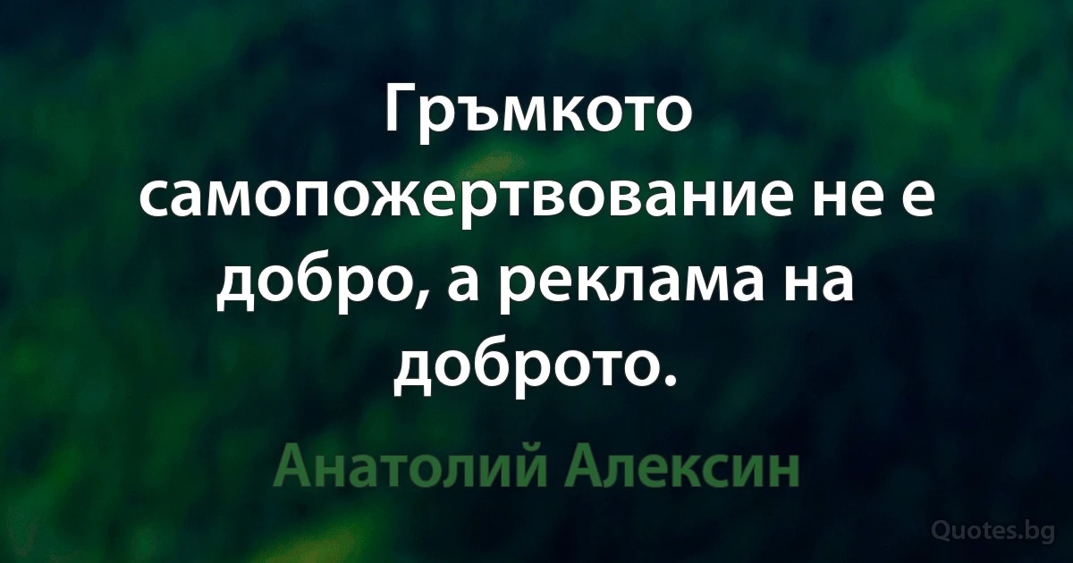 Гръмкото самопожертвование не е добро, а реклама на доброто. (Анатолий Алексин)