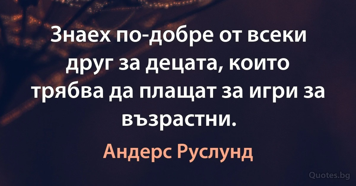 Знаех по-добре от всеки друг за децата, които трябва да плащат за игри за възрастни. (Андерс Руслунд)