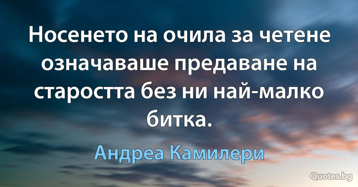 Носенето на очила за четене означаваше предаване на старостта без ни най-малко битка. (Андреа Камилери)