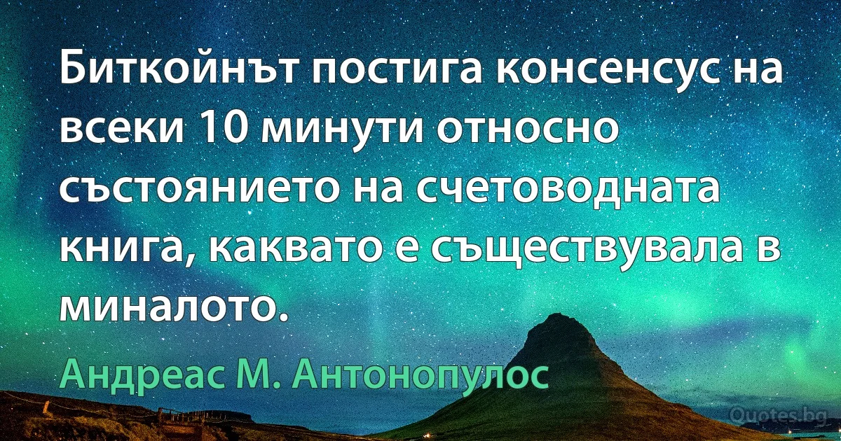 Биткойнът постига консенсус на всеки 10 минути относно състоянието на счетоводната книга, каквато е съществувала в миналото. (Андреас М. Антонопулос)