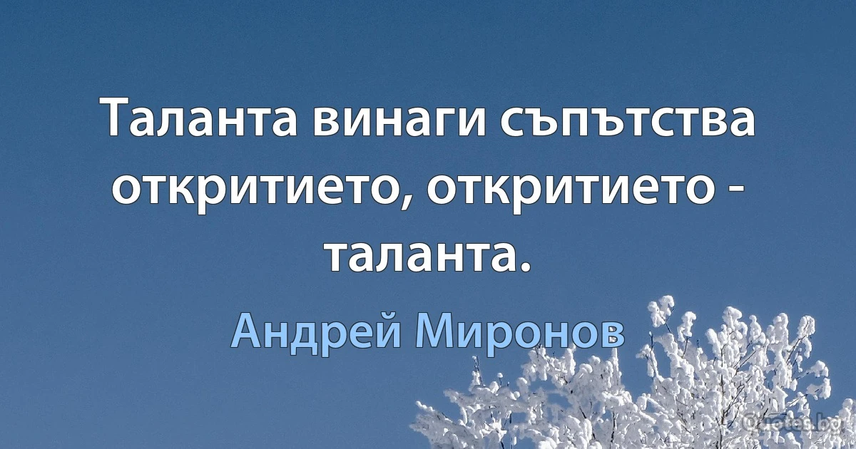 Таланта винаги съпътства откритието, откритието - таланта. (Андрей Миронов)