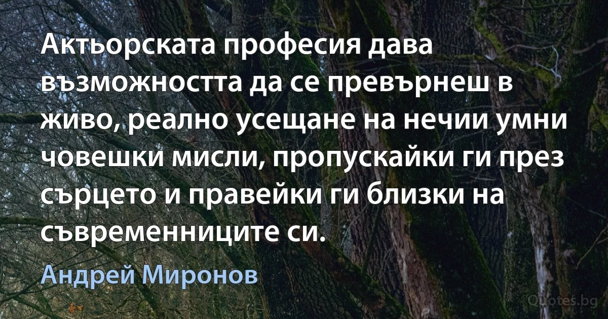 Актьорската професия дава възможността да се превърнеш в живо, реално усещане на нечии умни човешки мисли, пропускайки ги през сърцето и правейки ги близки на съвременниците си. (Андрей Миронов)