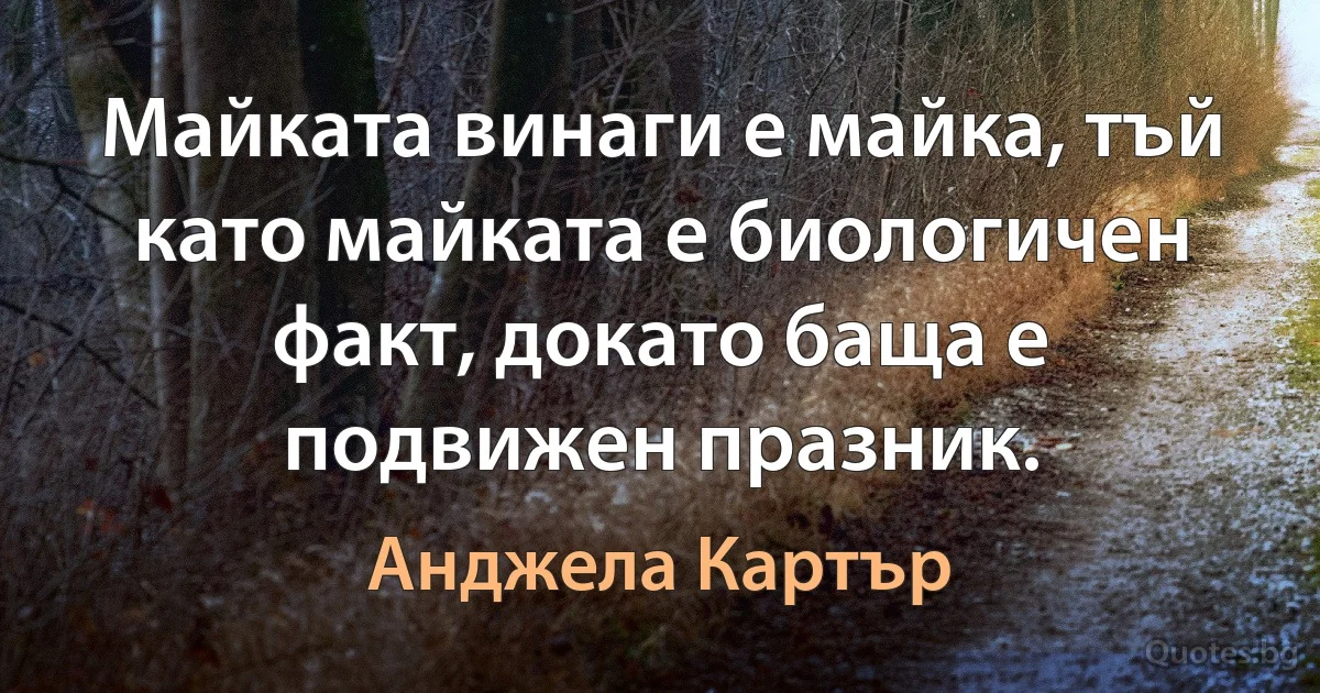 Майката винаги е майка, тъй като майката е биологичен факт, докато баща е подвижен празник. (Анджела Картър)