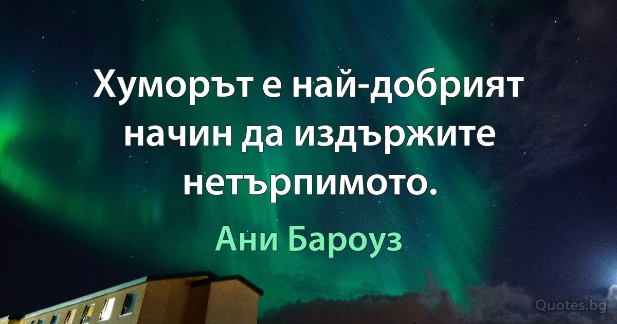 Хуморът е най-добрият начин да издържите нетърпимото. (Ани Бароуз)