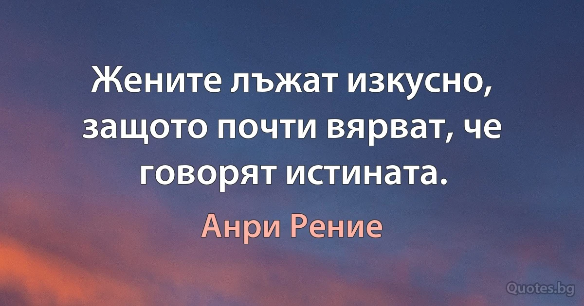 Жените лъжат изкусно, защото почти вярват, че говорят истината. (Анри Рение)