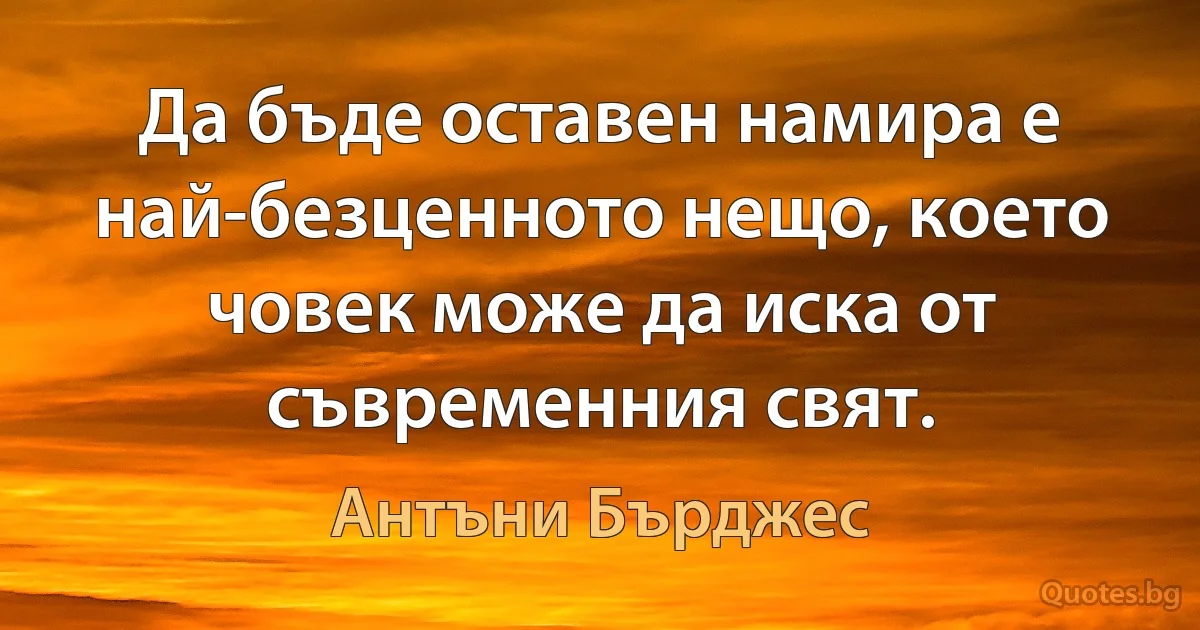 Да бъде оставен намира е най-безценното нещо, което човек може да иска от съвременния свят. (Антъни Бърджес)