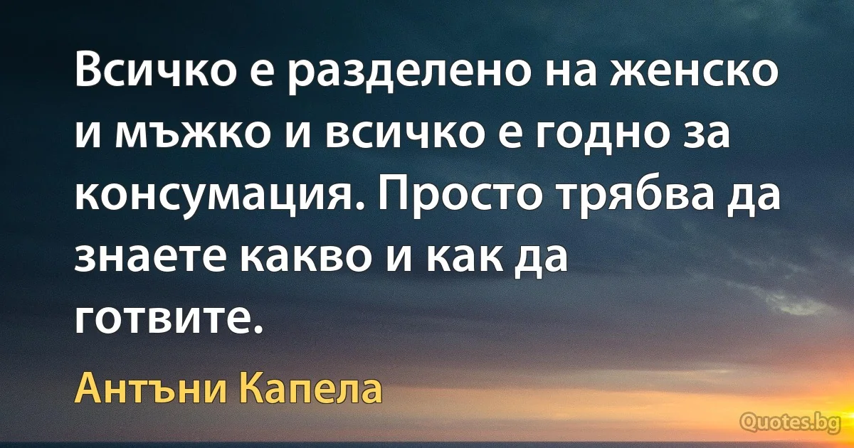 Всичко е разделено на женско и мъжко и всичко е годно за консумация. Просто трябва да знаете какво и как да готвите. (Антъни Капела)