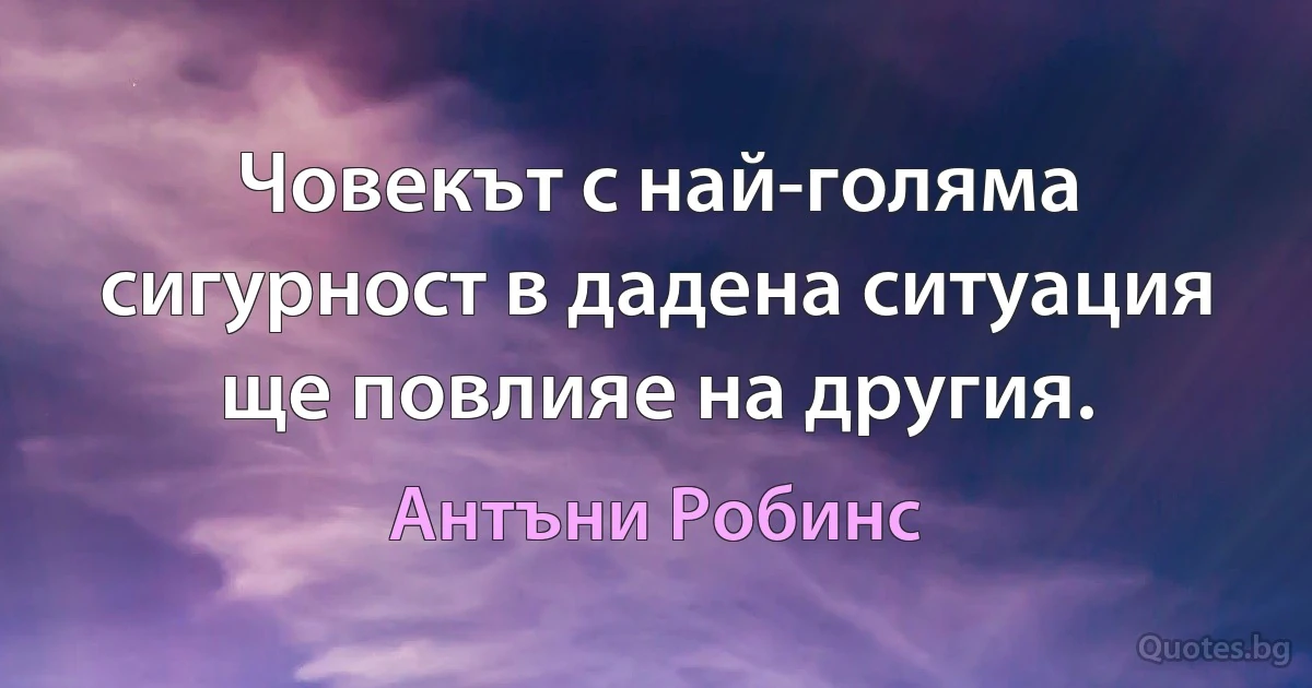 Човекът с най-голяма сигурност в дадена ситуация ще повлияе на другия. (Антъни Робинс)