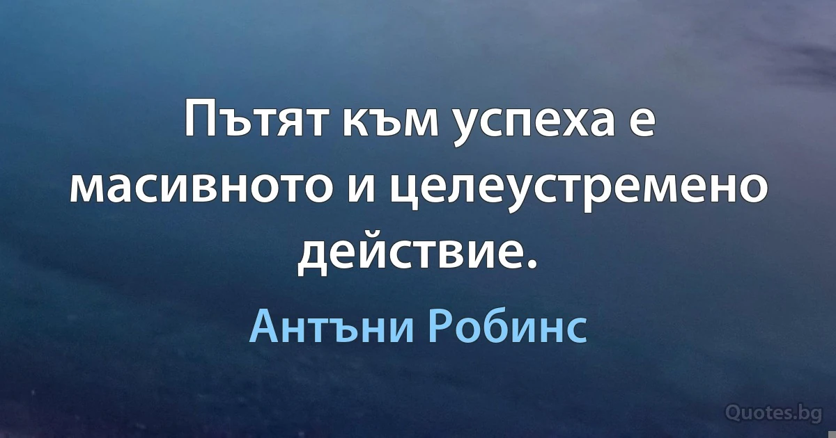 Пътят към успеха е масивното и целеустремено действие. (Антъни Робинс)