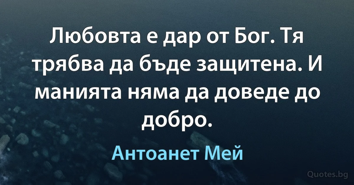 Любовта е дар от Бог. Тя трябва да бъде защитена. И манията няма да доведе до добро. (Антоанет Мей)