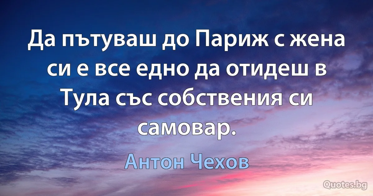 Да пътуваш до Париж с жена си е все едно да отидеш в Тула със собствения си самовар. (Антон Чехов)