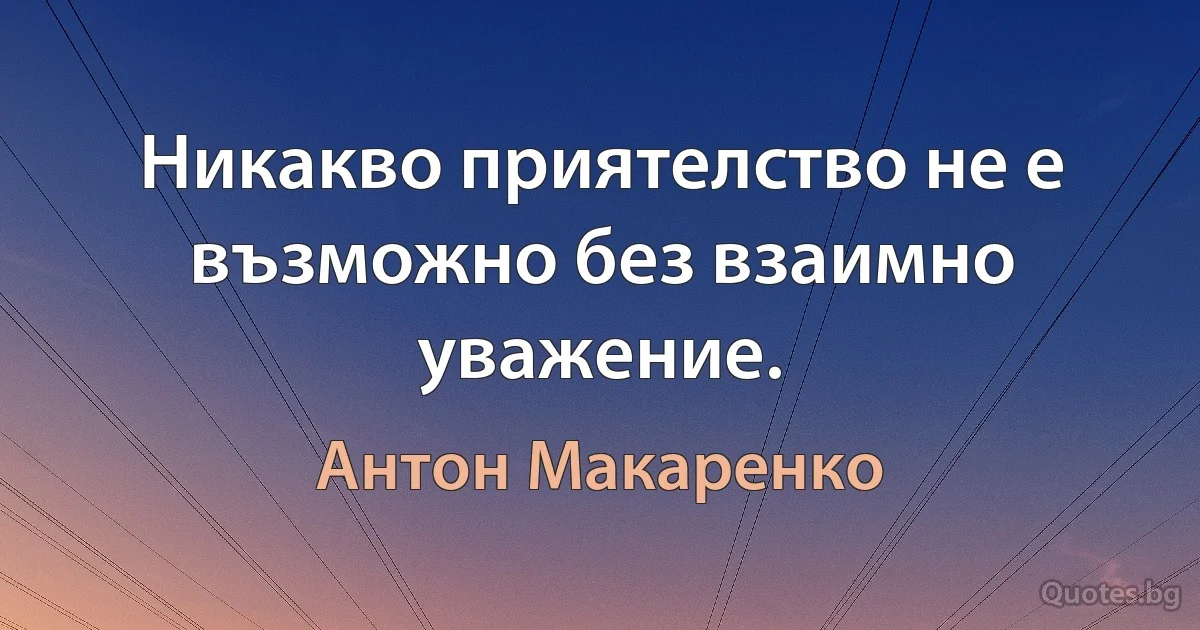 Никакво приятелство не е възможно без взаимно уважение. (Антон Макаренко)