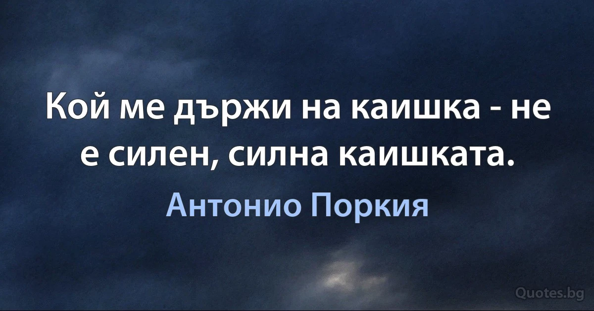 Кой ме държи на каишка - не е силен, силна каишката. (Антонио Поркия)