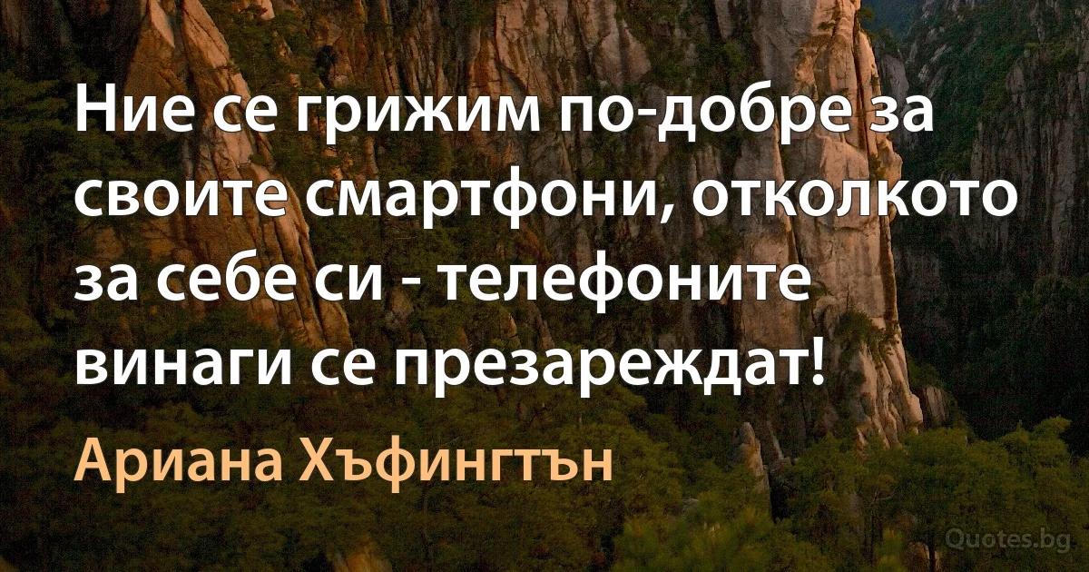 Ние се грижим по-добре за своите смартфони, отколкото за себе си - телефоните винаги се презареждат! (Ариана Хъфингтън)