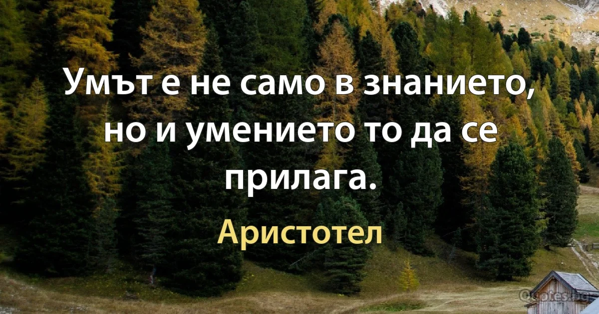 Умът е не само в знанието, но и умението то да се прилага. (Аристотел)