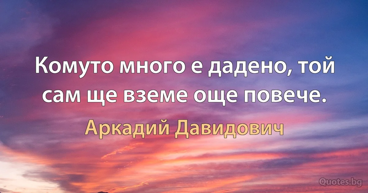 Комуто много е дадено, той сам ще вземе още повече. (Аркадий Давидович)