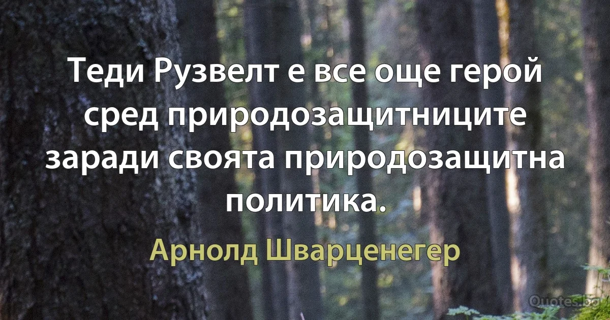 Теди Рузвелт е все още герой сред природозащитниците заради своята природозащитна политика. (Арнолд Шварценегер)