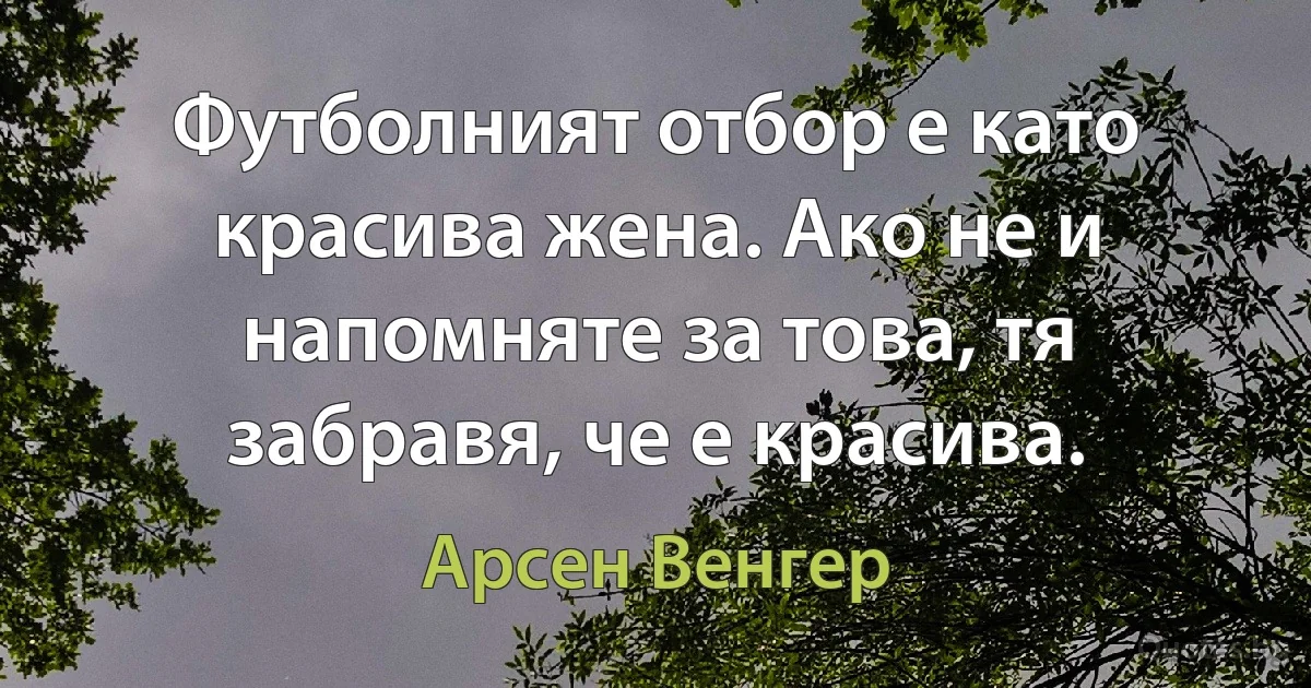 Футболният отбор е като красива жена. Ако не и напомняте за това, тя забравя, че е красива. (Арсен Венгер)