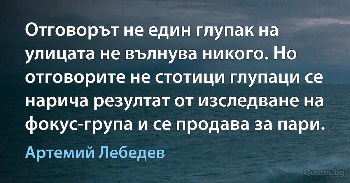 Отговорът не един глупак на улицата не вълнува никого. Но отговорите не стотици глупаци се нарича резултат от изследване на фокус-група и се продава за пари. (Артемий Лебедев)