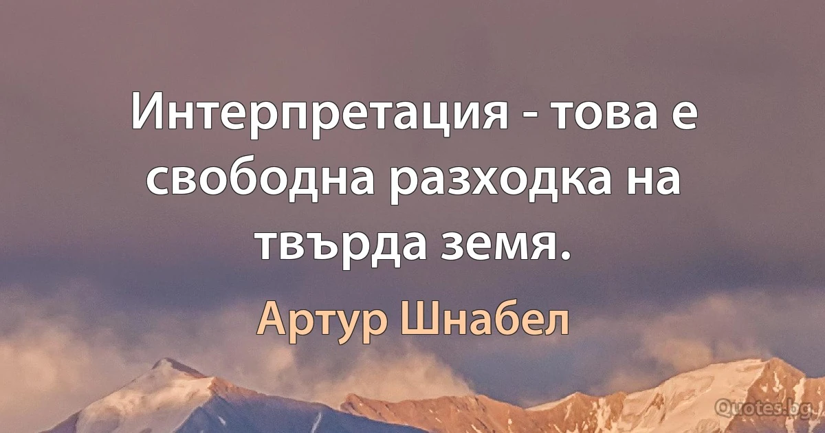 Интерпретация - това е свободна разходка на твърда земя. (Артур Шнабел)