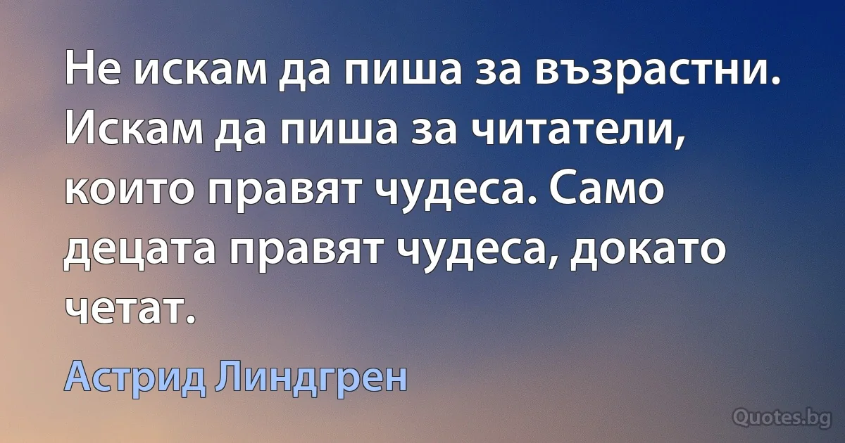 Не искам да пиша за възрастни. Искам да пиша за читатели, които правят чудеса. Само децата правят чудеса, докато четат. (Астрид Линдгрен)