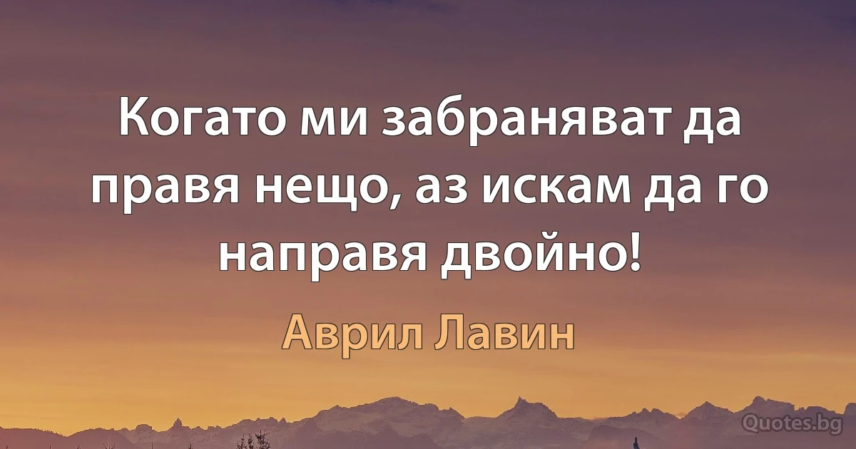 Когато ми забраняват да правя нещо, аз искам да го направя двойно! (Аврил Лавин)