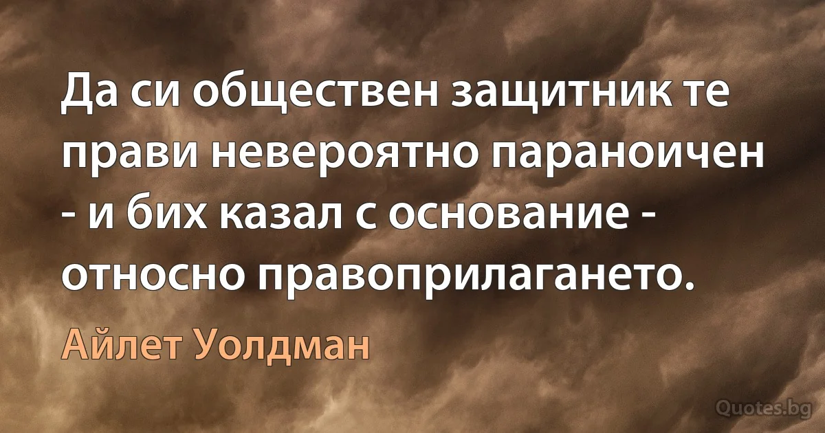 Да си обществен защитник те прави невероятно параноичен - и бих казал с основание - относно правоприлагането. (Айлет Уолдман)