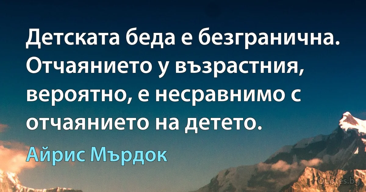 Детската беда е безгранична. Отчаянието у възрастния, вероятно, е несравнимо с отчаянието на детето. (Айрис Мърдок)