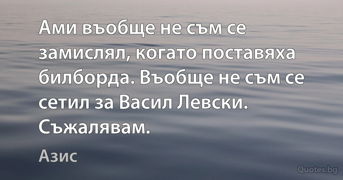 Ами въобще не съм се замислял, когато поставяха билборда. Въобще не съм се сетил за Васил Левски. Съжалявам. (Азис)