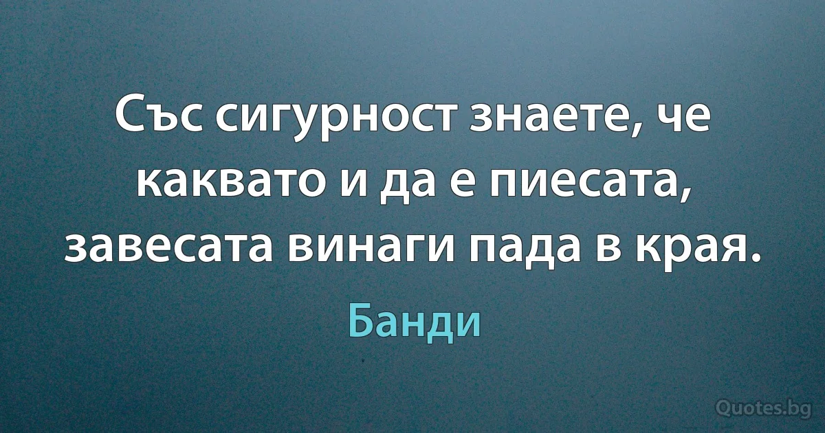 Със сигурност знаете, че каквато и да е пиесата, завесата винаги пада в края. (Банди)