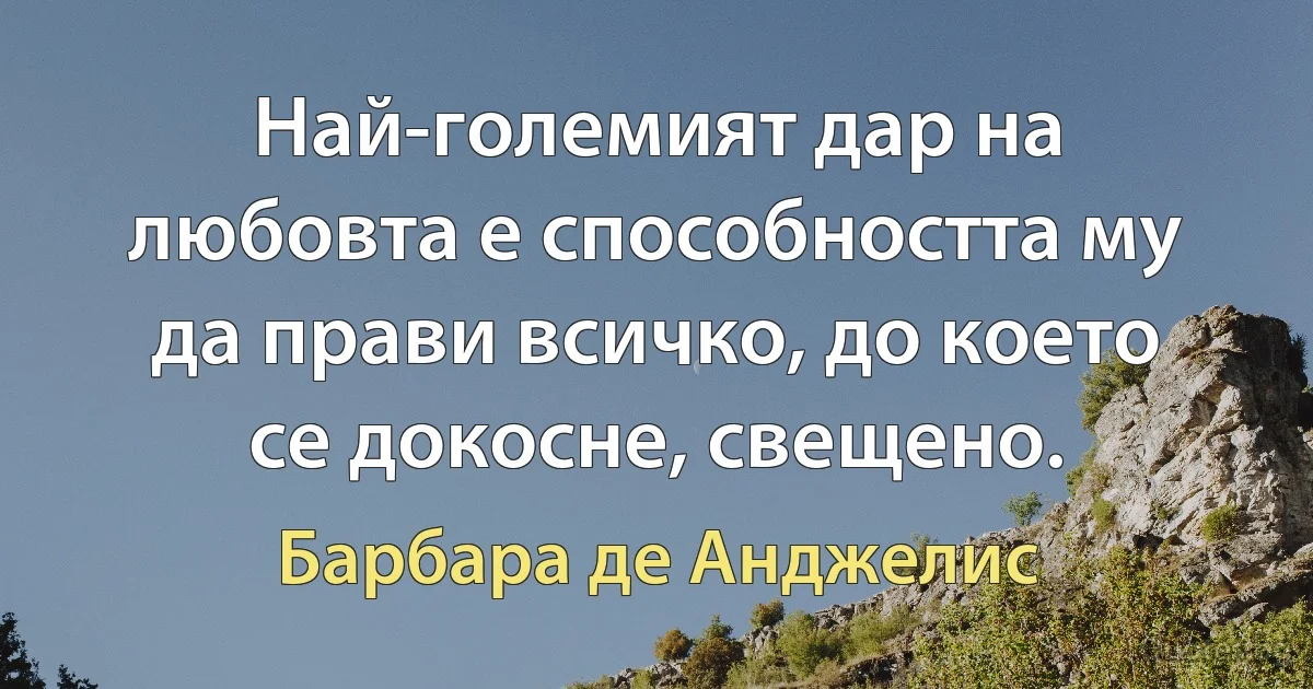 Най-големият дар на любовта е способността му да прави всичко, до което се докосне, свещено. (Барбара де Анджелис)