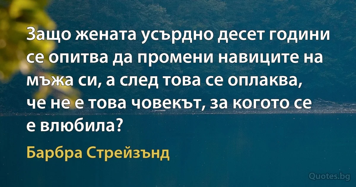 Защо жената усърдно десет години се опитва да промени навиците на мъжа си, а след това се оплаква, че не е това човекът, за когото се е влюбила? (Барбра Стрейзънд)