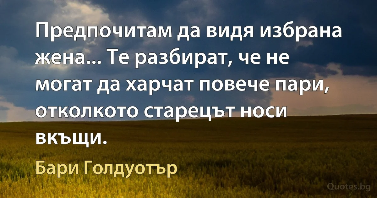 Предпочитам да видя избрана жена... Те разбират, че не могат да харчат повече пари, отколкото старецът носи вкъщи. (Бари Голдуотър)