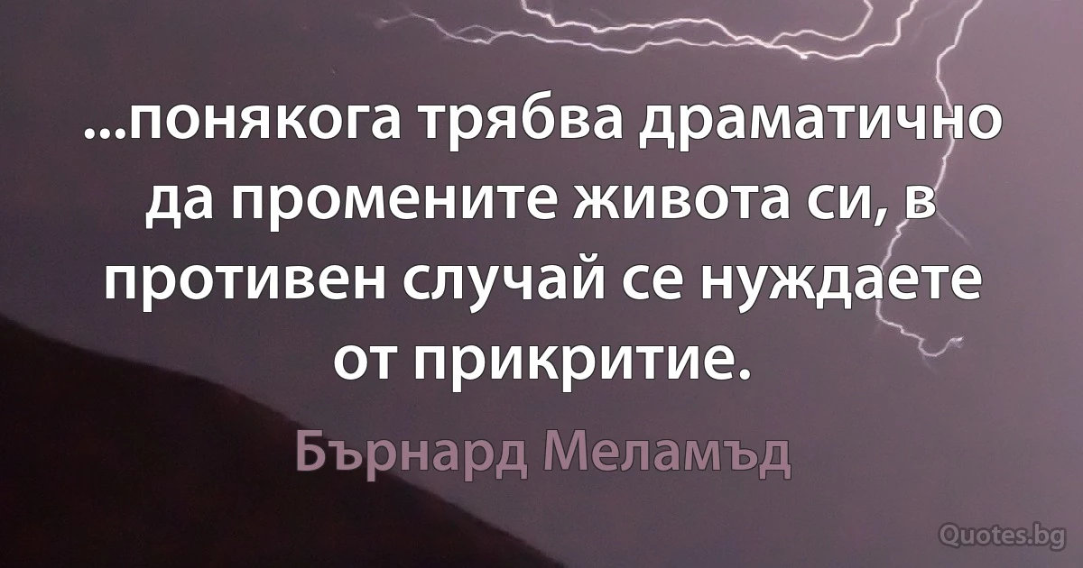 ...понякога трябва драматично да промените живота си, в противен случай се нуждаете от прикритие. (Бърнард Меламъд)