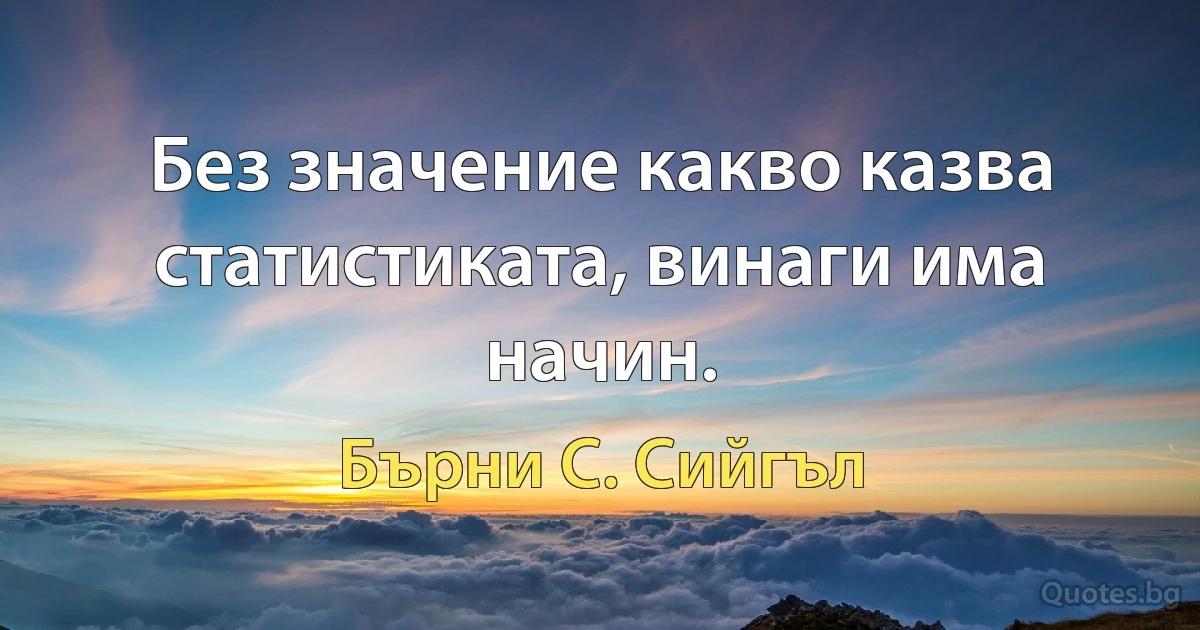 Без значение какво казва статистиката, винаги има начин. (Бърни С. Сийгъл)