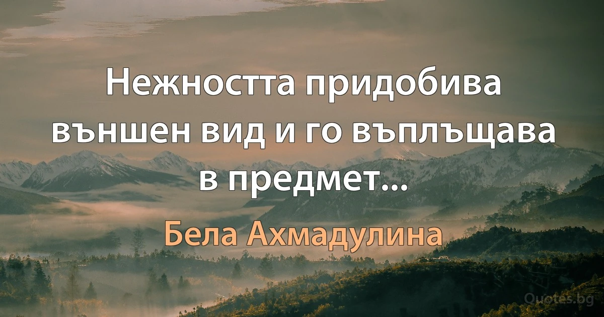 Нежността придобива външен вид и го въплъщава в предмет... (Бела Ахмадулина)